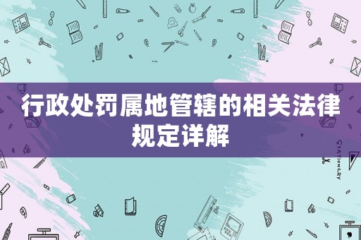 行政處罰屬地管轄的相關(guān)法律規(guī)定詳解