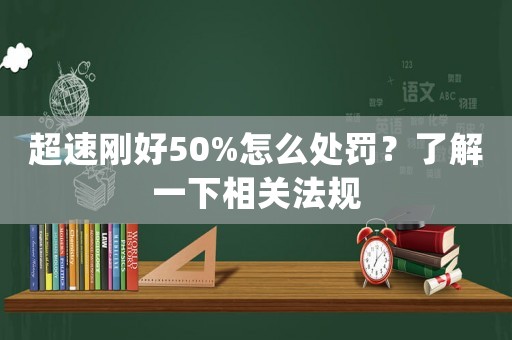 超速剛好50%怎么處罰？了解一下相關(guān)法規(guī)