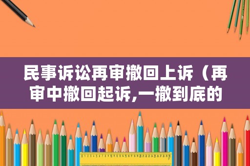民事訴訟再審撤回上訴（再審中撤回起訴,一撤到底的后果）