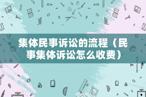 集體民事訴訟的流程（民事集體訴訟怎么收費(fèi)）