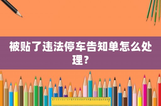 被貼了違法停車告知單怎么處理？