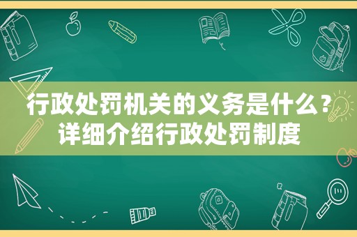 行政處罰機(jī)關(guān)的義務(wù)是什么？詳細(xì)介紹行政處罰制度