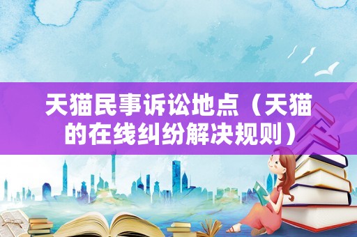 天貓民事訴訟地點(diǎn)（天貓的在線糾紛解決規(guī)則）