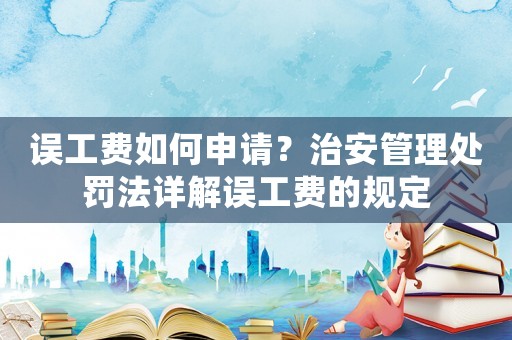 誤工費(fèi)如何申請？治安管理處罰法詳解誤工費(fèi)的規(guī)定