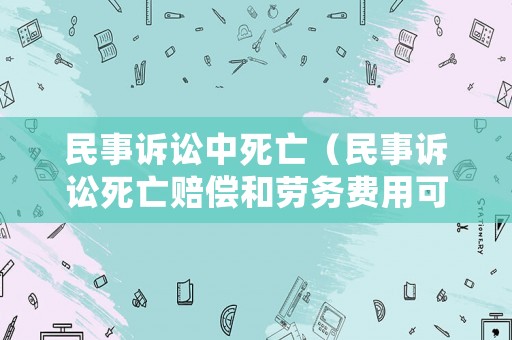 民事訴訟中死亡（民事訴訟死亡賠償和勞務(wù)費(fèi)用可以一塊要嘛?）