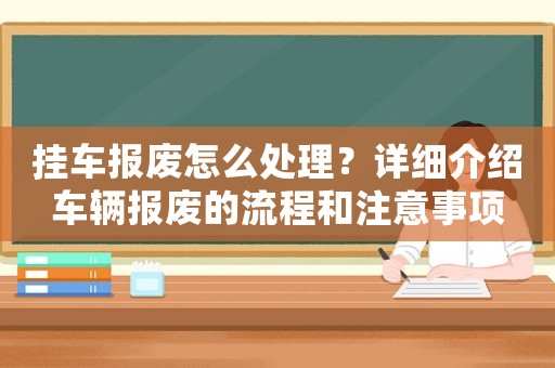 掛車報(bào)廢怎么處理？詳細(xì)介紹車輛報(bào)廢的流程和注意事項(xiàng)