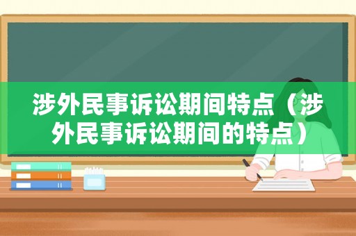 涉外民事訴訟期間特點(diǎn)（涉外民事訴訟期間的特點(diǎn)）