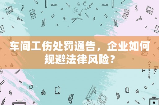 車間工傷處罰通告，企業(yè)如何規(guī)避法律風險？
