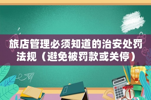 旅店管理必須知道的治安處罰法規(guī)（避免被罰款或關(guān)停）
