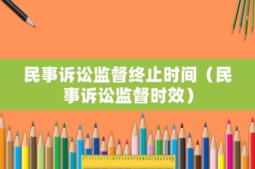 民事訴訟監(jiān)督終止時(shí)間（民事訴訟監(jiān)督時(shí)效）