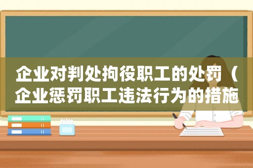 企業(yè)對判處拘役職工的處罰（企業(yè)懲罰職工違法行為的措施和應(yīng)對方法）