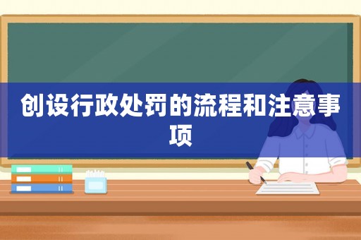 創(chuàng)設(shè)行政處罰的流程和注意事項(xiàng)