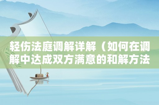 輕傷法庭調(diào)解詳解（如何在調(diào)解中達(dá)成雙方滿意的和解方法）