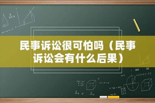 民事訴訟很可怕嗎（民事訴訟會(huì)有什么后果）
