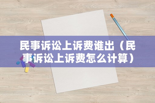 民事訴訟上訴費誰出（民事訴訟上訴費怎么計算）