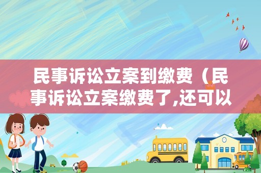 民事訴訟立案到繳費(fèi)（民事訴訟立案繳費(fèi)了,還可以改起訴狀嗎?）