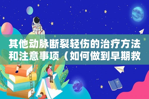 其他動脈斷裂輕傷的治療方法和注意事項（如何做到早期救治，避免后遺癥）