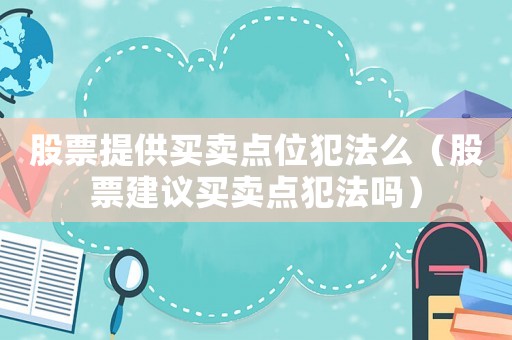 股票提供買賣點位犯法么（股票建議買賣點犯法嗎）