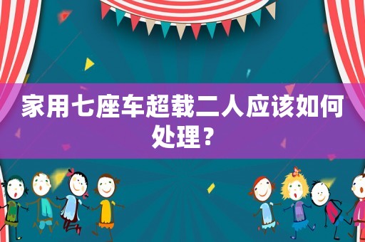 家用七座車超載二人應(yīng)該如何處理？
