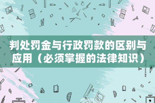 判處罰金與行政罰款的區(qū)別與應(yīng)用（必須掌握的法律知識）