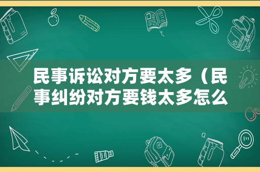 民事訴訟對方要太多（民事糾紛對方要錢太多怎么協(xié)商）