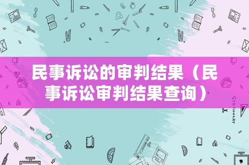 民事訴訟的審判結(jié)果（民事訴訟審判結(jié)果查詢）