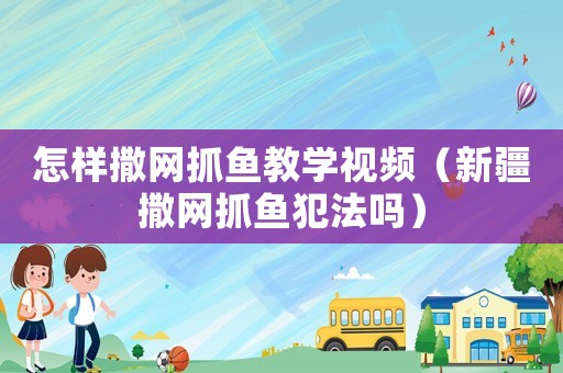 怎樣撒網(wǎng)抓魚教學(xué)視頻（新疆撒網(wǎng)抓魚犯法嗎）
