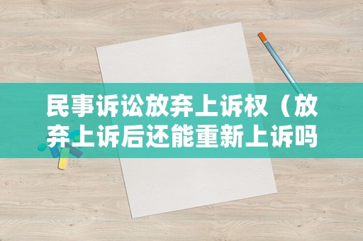 民事訴訟放棄上訴權(quán)（放棄上訴后還能重新上訴嗎）