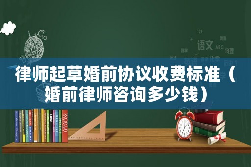 律師起草婚前協(xié)議收費(fèi)標(biāo)準(zhǔn)（婚前律師咨詢多少錢(qián)）