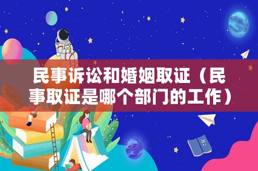 民事訴訟和婚姻取證（民事取證是哪個部門的工作）