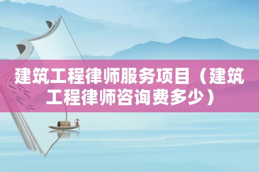 建筑工程律師服務(wù)項(xiàng)目（建筑工程律師咨詢(xún)費(fèi)多少）