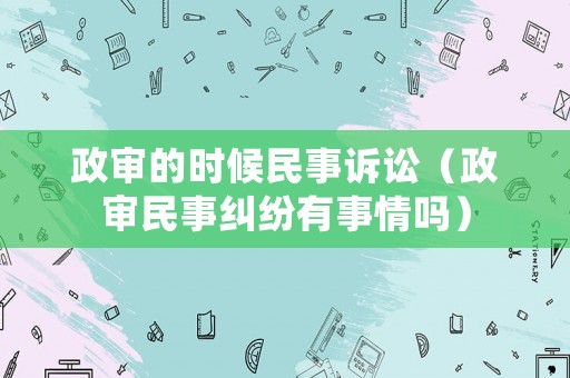 政審的時候民事訴訟（政審民事糾紛有事情嗎）