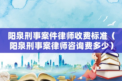 陽泉刑事案件律師收費標準（陽泉刑事案律師咨詢費多少）