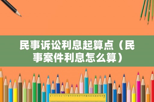 民事訴訟利息起算點(diǎn)（民事案件利息怎么算）