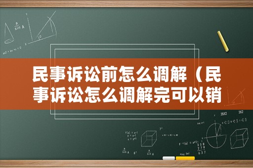 民事訴訟前怎么調(diào)解（民事訴訟怎么調(diào)解完可以銷案嗎）
