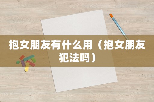 抱女朋友有什么用（抱女朋友犯法嗎）