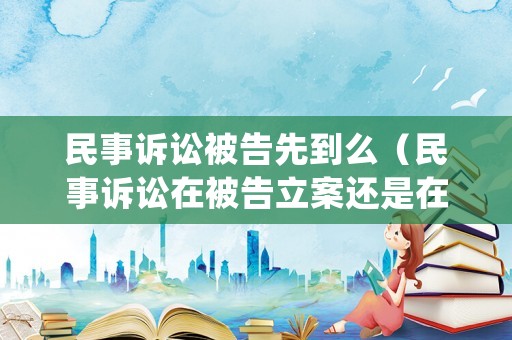 民事訴訟被告先到么（民事訴訟在被告立案還是在原告）