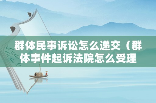 群體民事訴訟怎么遞交（群體事件起訴法院怎么受理的）
