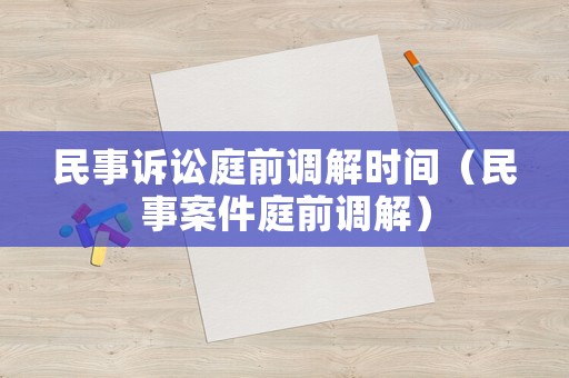 民事訴訟庭前調(diào)解時間（民事案件庭前調(diào)解）