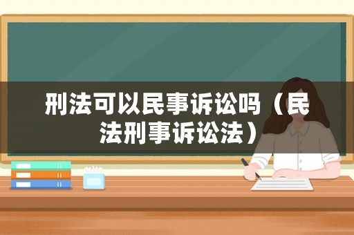 刑法可以民事訴訟嗎（民法刑事訴訟法）