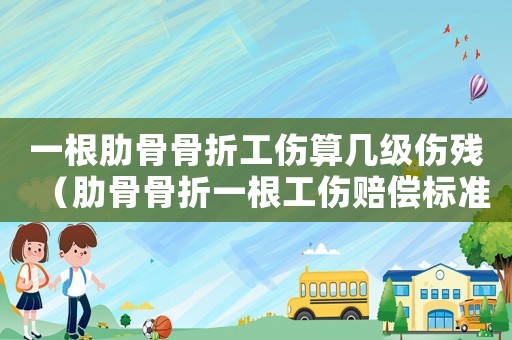 一根肋骨骨折工傷算幾級傷殘（肋骨骨折一根工傷賠償標(biāo)準(zhǔn)）