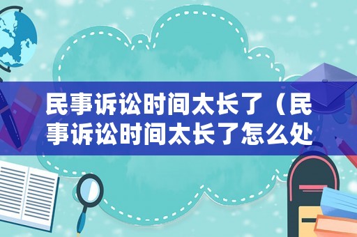 民事訴訟時(shí)間太長(zhǎng)了（民事訴訟時(shí)間太長(zhǎng)了怎么處理）