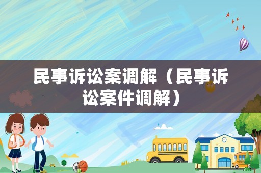 民事訴訟案調(diào)解（民事訴訟案件調(diào)解）
