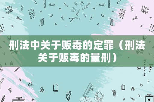 刑法中關(guān)于販毒的定罪（刑法關(guān)于販毒的量刑）