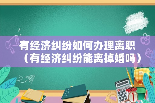 有經(jīng)濟(jì)糾紛如何辦理離職（有經(jīng)濟(jì)糾紛能離掉婚嗎）