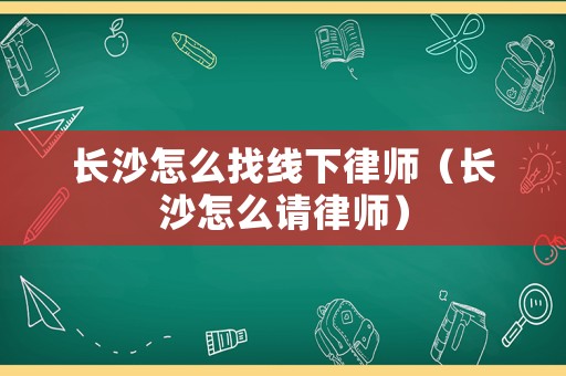 長沙怎么找線下律師（長沙怎么請律師）