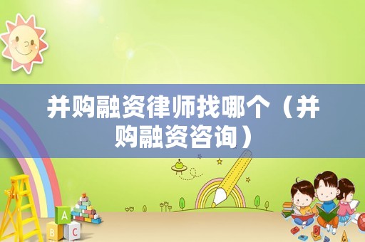 并購(gòu)融資律師找哪個(gè)（并購(gòu)融資咨詢(xún)）