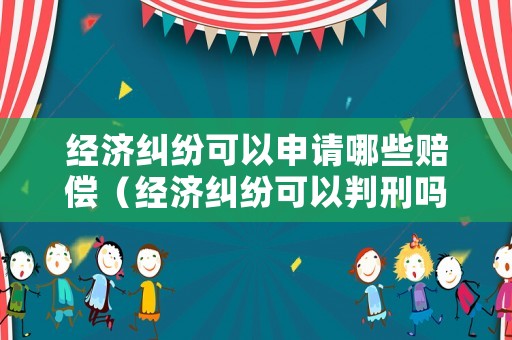 經(jīng)濟(jì)糾紛可以申請哪些賠償（經(jīng)濟(jì)糾紛可以判刑嗎）