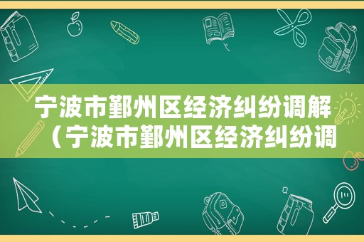 寧波市鄞州區(qū)經(jīng)濟(jì)糾紛調(diào)解（寧波市鄞州區(qū)經(jīng)濟(jì)糾紛調(diào)解中心電話）