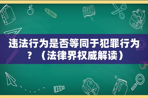 違法行為是否等同于犯罪行為？（法律界權(quán)威解讀）